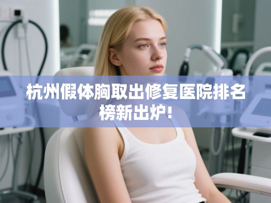 杭州假体胸取出修复医院排名榜新出炉! 杭州假体胸取出修复医院排名榜新出炉!