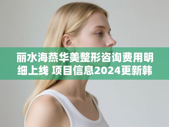 丽水海燕华美整形咨询费用明细上线 项目信息2024更新韩式微创除皱案例