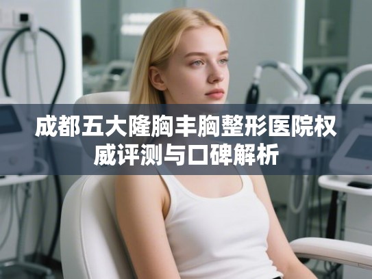 成都五大隆胸丰胸整形医院权威评测与口碑解析