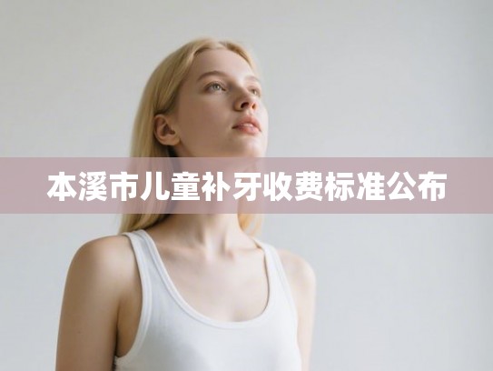 本溪市儿童补牙收费标准公布
