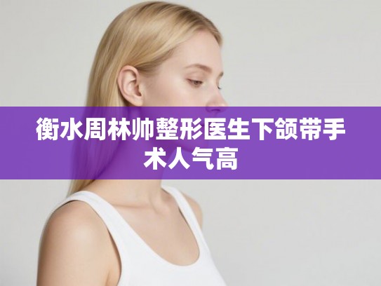 衡水周林帅整形医生下颌带手术人气高