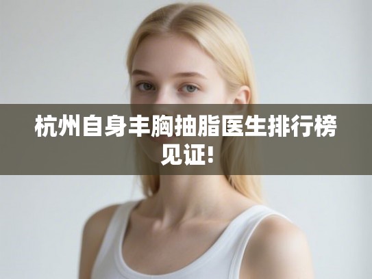 杭州自身丰胸抽脂医生排行榜见证!