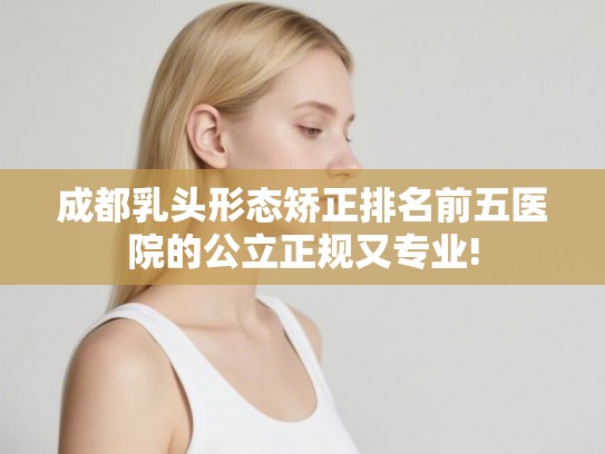 成都乳头形态矫正排名前五医院的公立正规又专业!