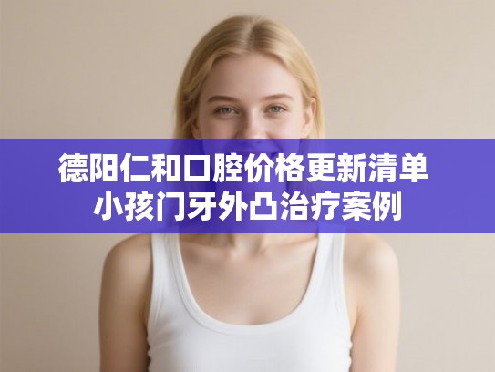 德阳仁和口腔价格更新清单 小孩门牙外凸治疗案例