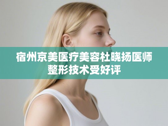 宿州京美医疗美容杜晓扬医师整形技术受好评