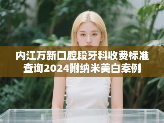 内江万新口腔段牙科收费标准查询2024附纳米美白案例