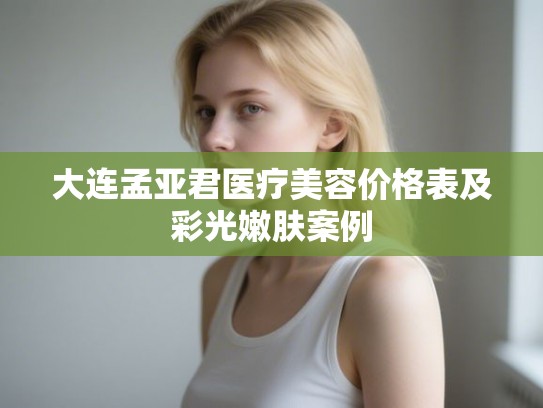 大连孟亚君医疗美容价格表及彩光嫩肤案例
