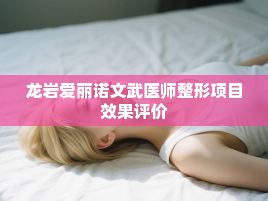 龙岩爱丽诺文武医师整形项目效果评价
