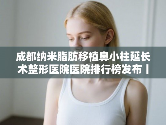 成都纳米脂肪移植鼻小柱延长术整形医院医院排行榜发布丨年价格表!