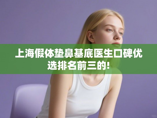 上海假体垫鼻基底医生口碑优选排名前三的! 上海假体垫鼻基底医生口碑优选排名前三的!