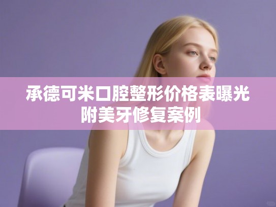 承德可米口腔整形价格表曝光 附美牙修复案例
