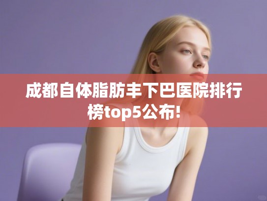 成都自体脂肪丰下巴医院排行榜top5公布!