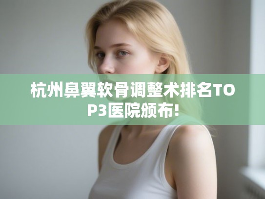 杭州鼻翼软骨调整术排名TOP3医院颁布!
