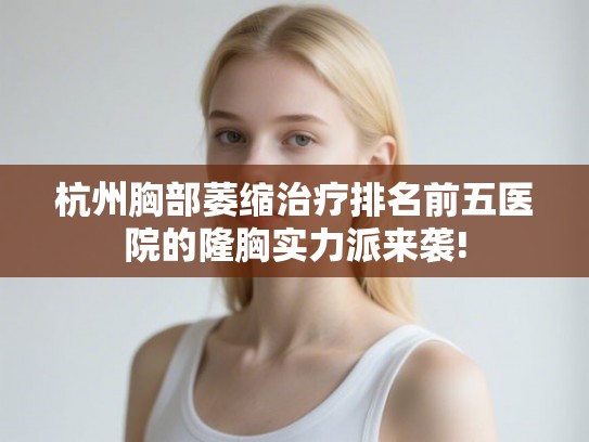 杭州胸部萎缩治疗排名前五医院的隆胸实力派来袭!