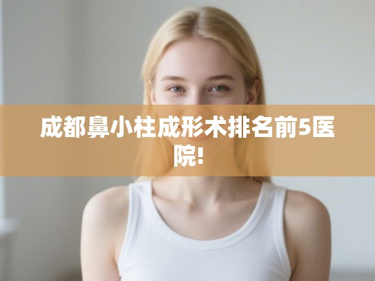 成都鼻小柱成形术排名前5医院!