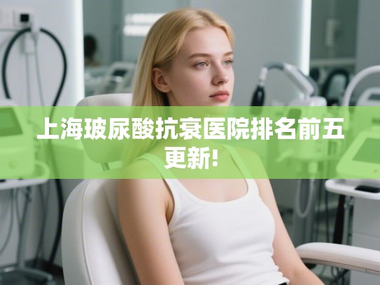 上海玻尿酸抗衰医院排名前五更新! 上海玻尿酸抗衰医院排名前五更新!