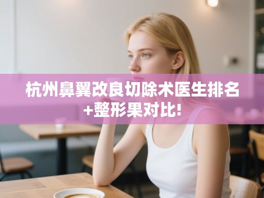 杭州鼻翼改良切除术医生排名+整形果对比!