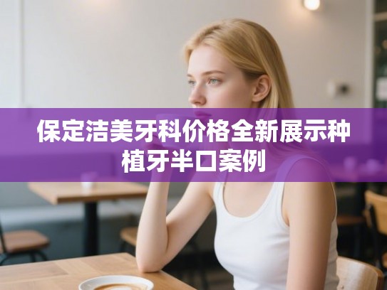 保定洁美牙科价格全新展示种植牙半口案例