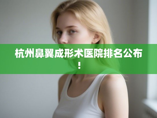 杭州鼻翼成形术医院排名公布!