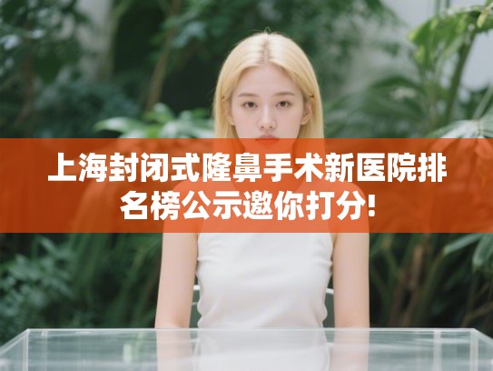 上海封闭式隆鼻手术新医院排名榜公示邀你打分! 上海封闭式隆鼻手术新医院排名榜公示邀你打分!