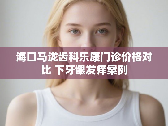 海口马泷齿科乐康门诊价格对比 下牙龈发痒案例