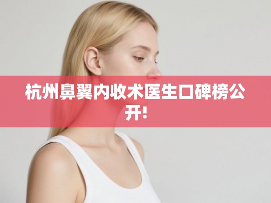 杭州鼻翼内收术医生口碑榜公开!