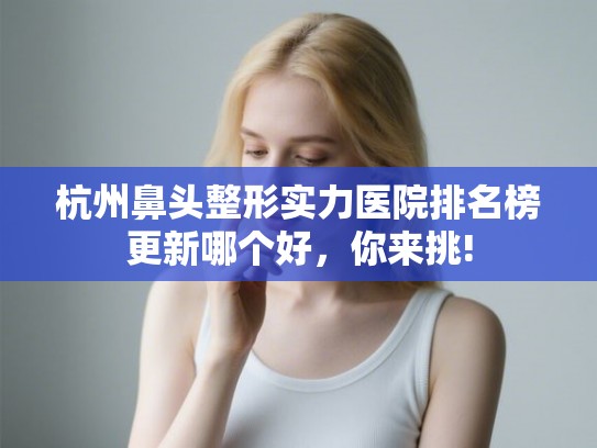 杭州鼻头整形实力医院排名榜更新哪个好，你来挑!