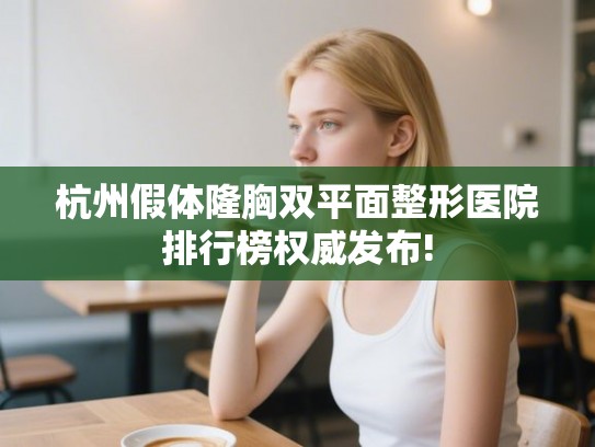 杭州假体隆胸双平面整形医院排行榜权威发布!