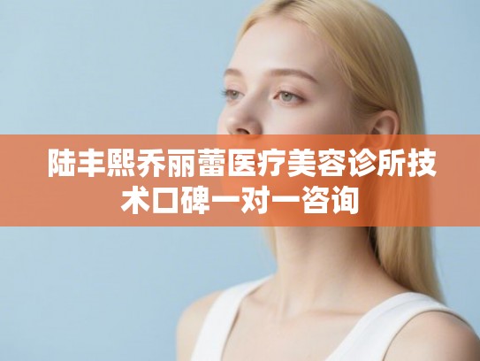 陆丰熙乔丽蕾医疗美容诊所技术口碑一对一咨询