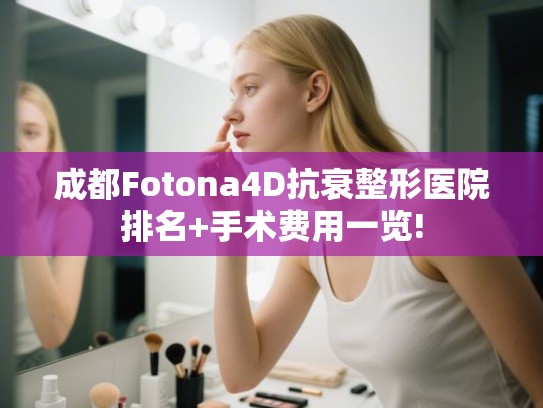 成都Fotona4D抗衰整形医院排名+手术费用一览!