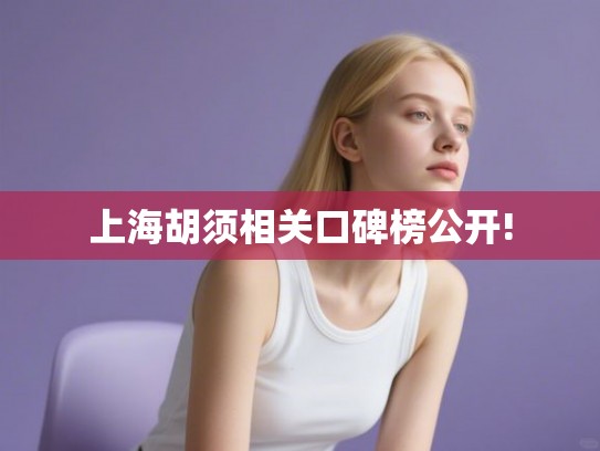 上海胡须相关口碑榜公开! 上海胡须相关口碑榜公开!