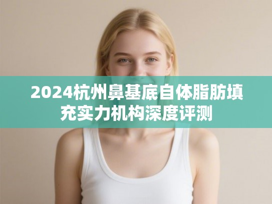 2024杭州鼻基底自体脂肪填充实力机构深度评测