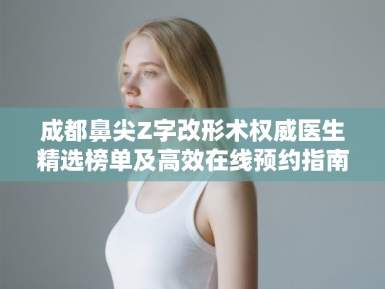 成都鼻尖Z字改形术权威医生精选榜单及高效在线预约指南