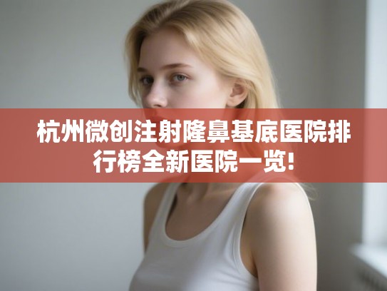 杭州微创注射隆鼻基底医院排行榜全新医院一览!