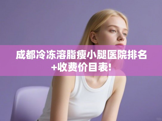 成都冷冻溶脂瘦小腿医院排名+收费价目表!