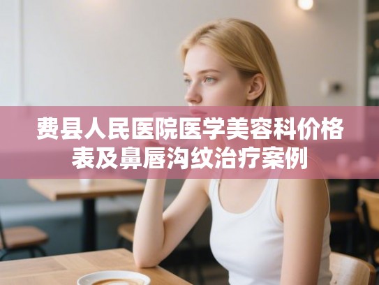 费县人民医院医学美容科价格表及鼻唇沟纹治疗案例