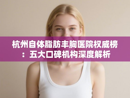 杭州自体脂肪丰胸医院权威榜：五大口碑机构深度解析