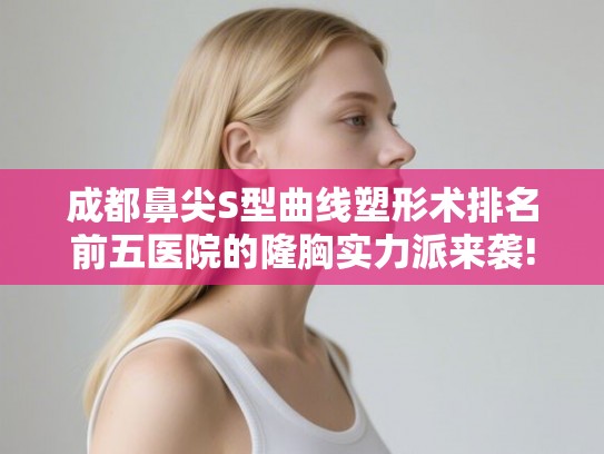 成都鼻尖S型曲线塑形术排名前五医院的隆胸实力派来袭!