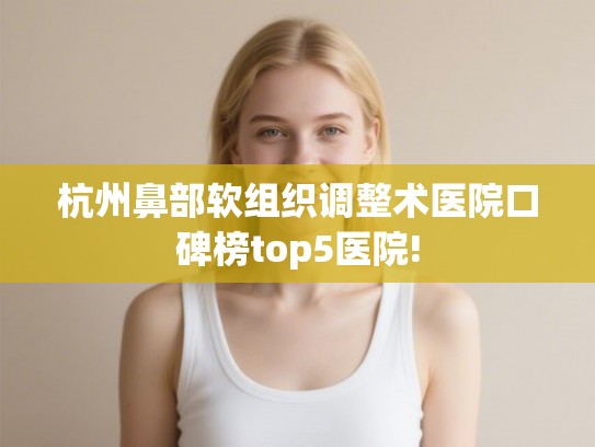 杭州鼻部软组织调整术医院口碑榜top5医院!