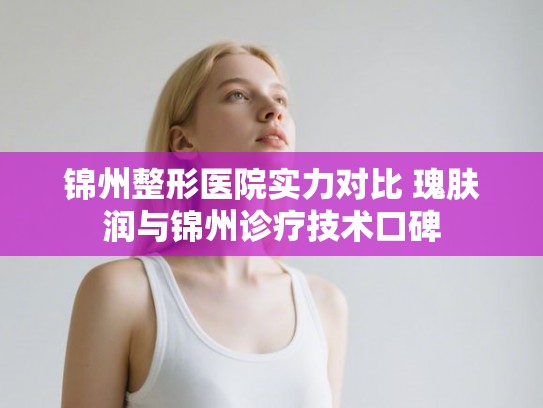 锦州整形医院实力对比 瑰肤润与锦州诊疗技术口碑
