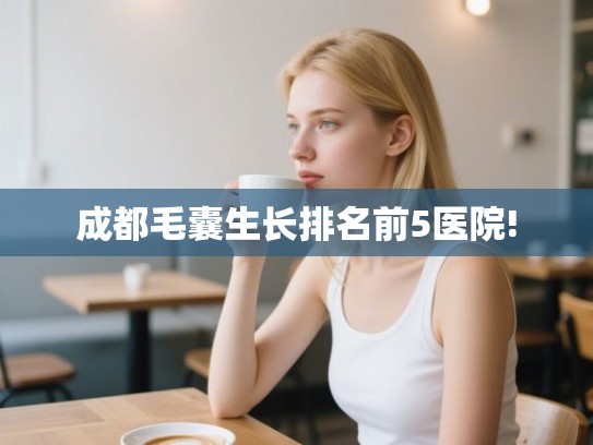 成都毛囊生长排名前5医院!