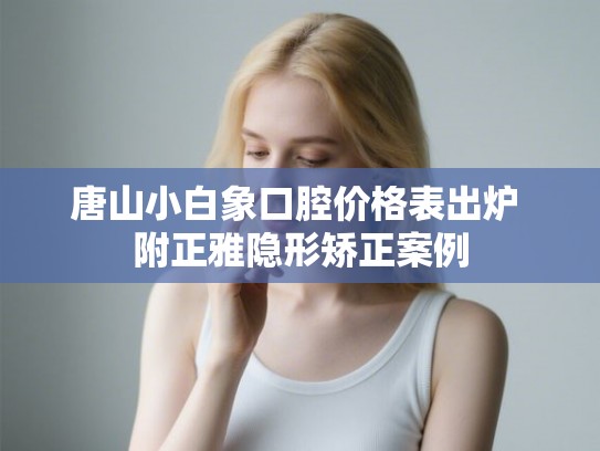 唐山小白象口腔价格表出炉 附正雅隐形矫正案例