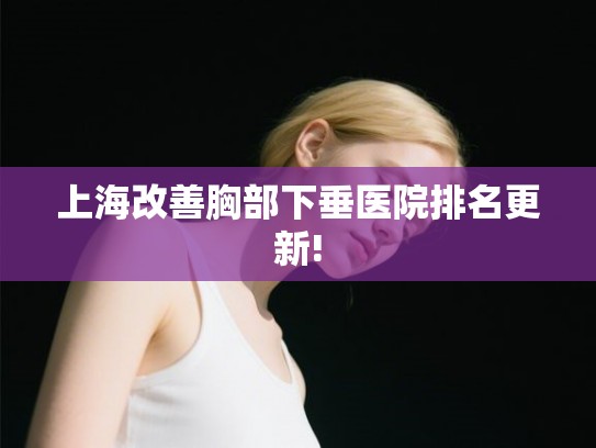 上海改善胸部下垂医院排名更新! 上海改善胸部下垂医院排名更新!