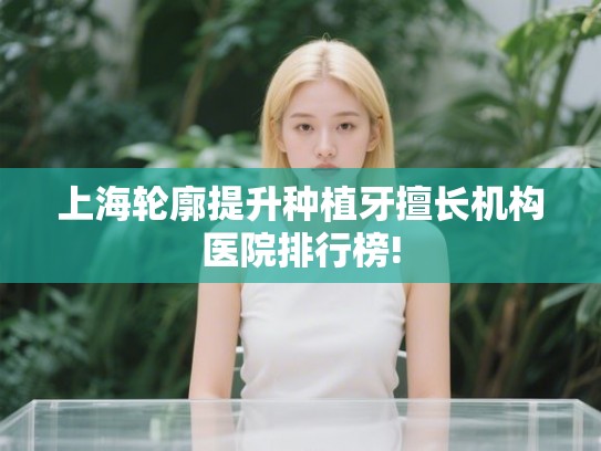 上海轮廓提升种植牙擅长机构医院排行榜! 上海轮廓提升种植牙擅长机构医院排行榜!