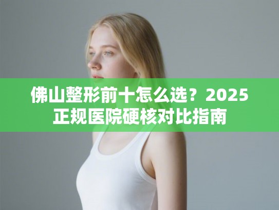 佛山整形前十怎么选？2025正规医院硬核对比指南