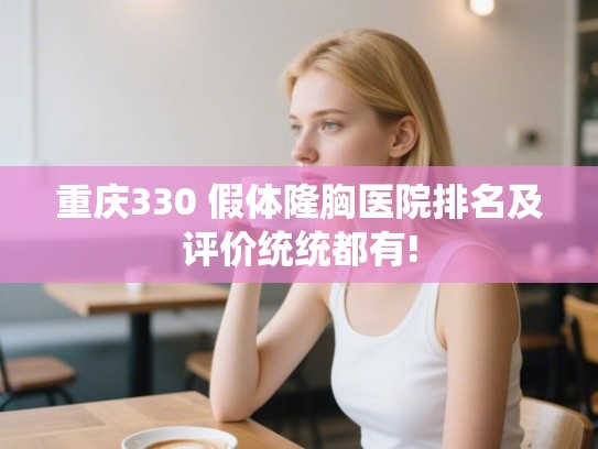 重庆330 假体隆胸医院排名及评价统统都有!