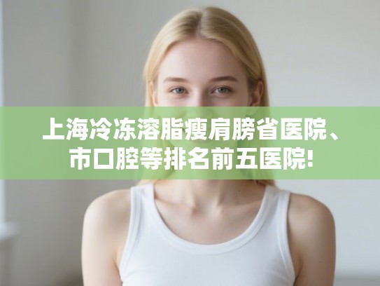 上海冷冻溶脂瘦肩膀省医院、市口腔等排名前五医院! 上海冷冻溶脂瘦肩膀省医院、市口腔等排名前五医院!