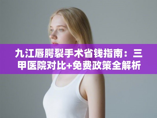 九江唇腭裂手术省钱指南：三甲医院对比+免费政策全解析