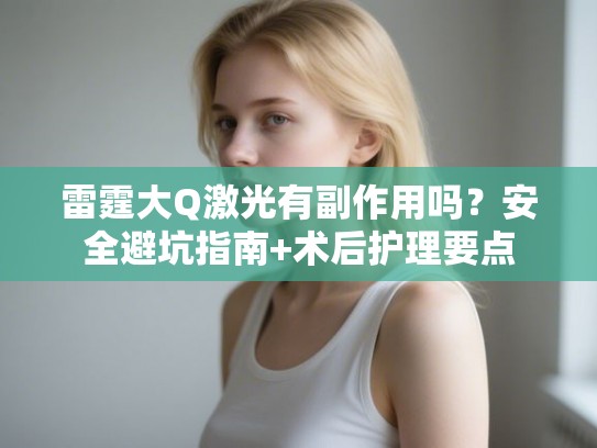 雷霆大Q激光有副作用吗？安全避坑指南+术后护理要点