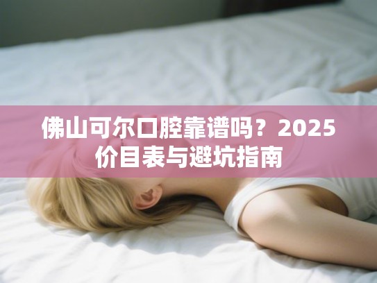 佛山可尔口腔靠谱吗？2025价目表与避坑指南